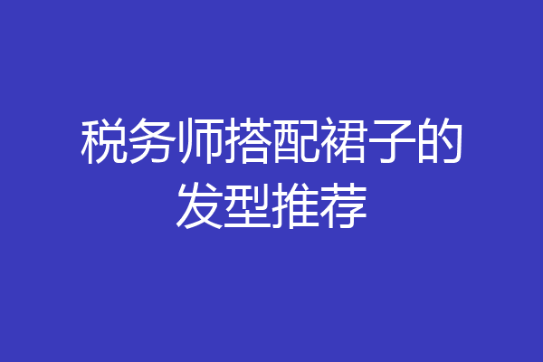 税务师搭配裙子的发型推荐