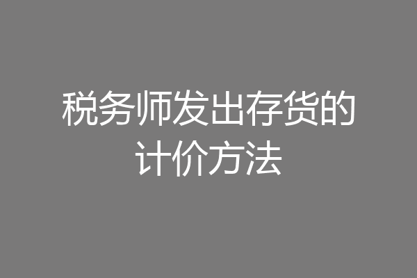 税务师发出存货的计价方法