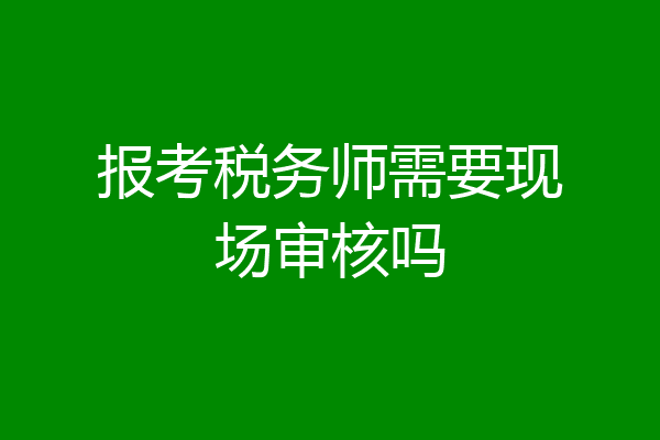 报考税务师需要现场审核吗