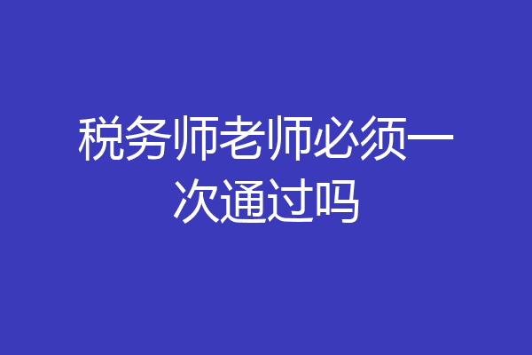 税务师老师必须一次通过吗