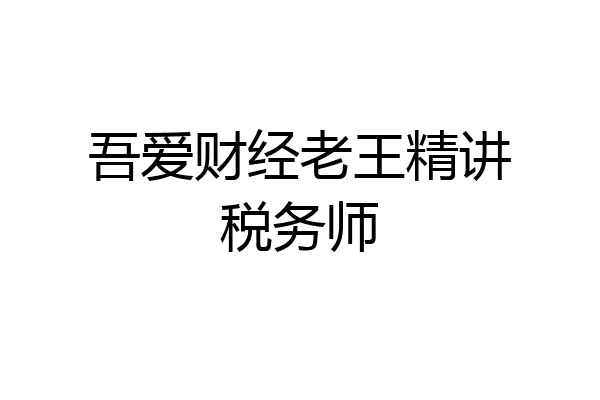 吾爱财经老王精讲税务师
