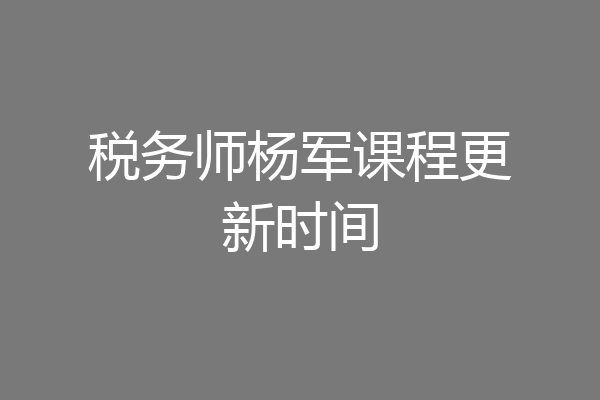 税务师杨军课程更新时间