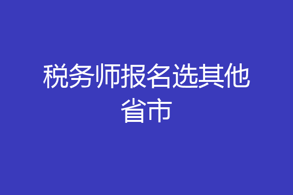 税务师报名选其他省市