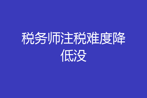 税务师注税难度降低没