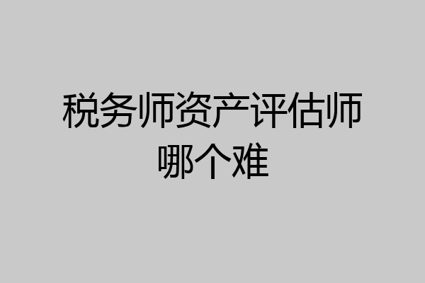 税务师资产评估师哪个难