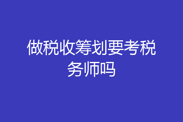做税收筹划要考税务师吗