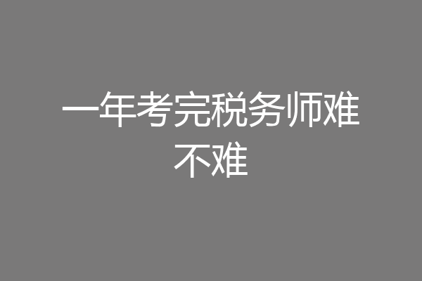 一年考完税务师难不难