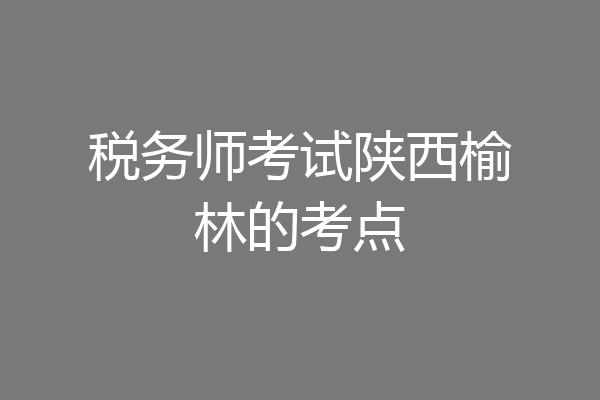 税务师考试陕西榆林的考点