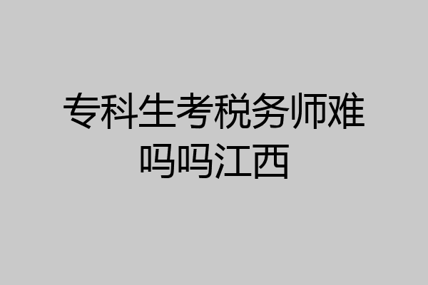 专科生考税务师难吗吗江西