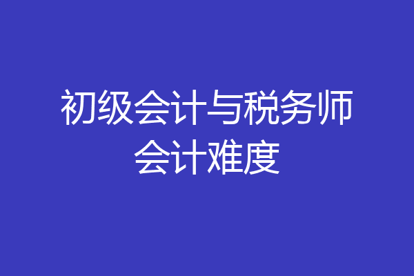 初级会计与税务师会计难度