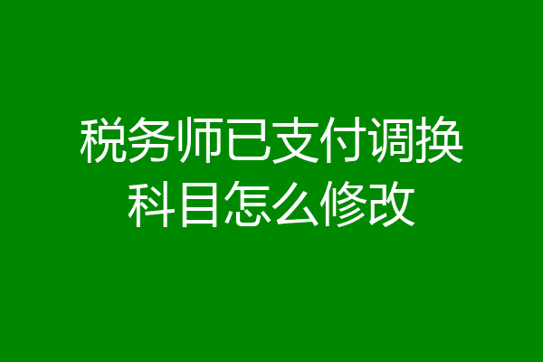 税务师已支付调换科目怎么修改