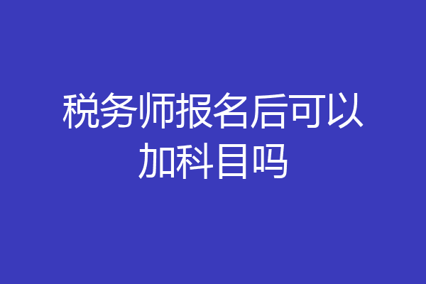 税务师报名后可以加科目吗