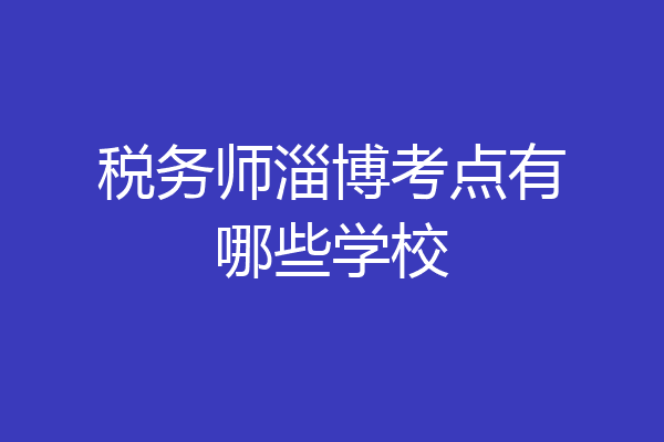 税务师淄博考点有哪些学校