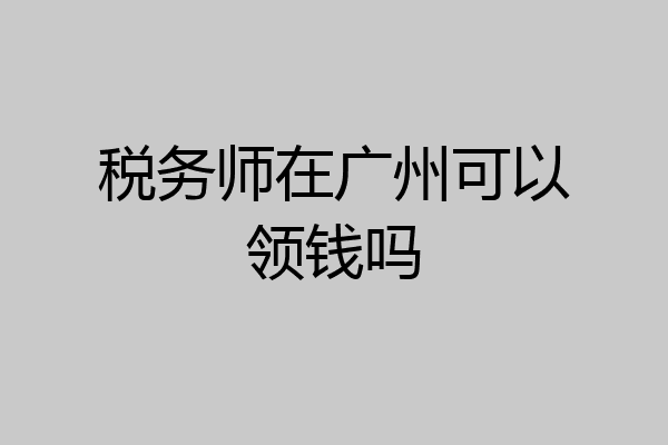 税务师在广州可以领钱吗