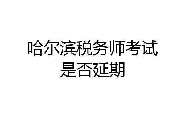 哈尔滨税务师考试是否延期