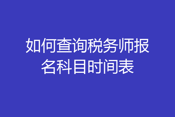 如何查询税务师报名科目时间表