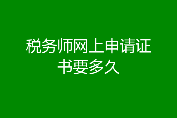 税务师网上申请证书要多久