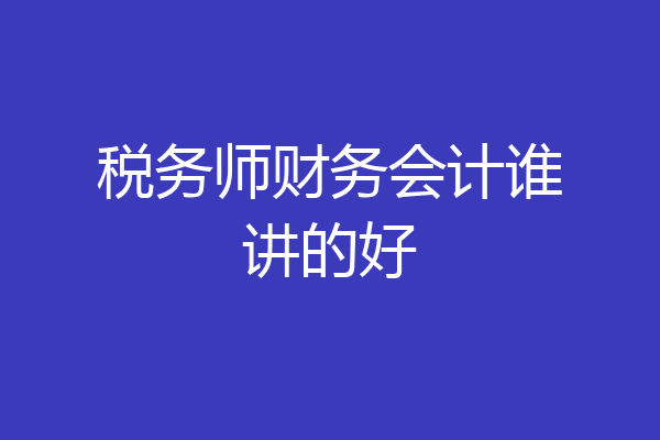 税务师财务会计谁讲的好