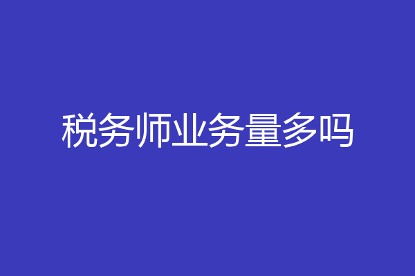 税务师业务量多吗