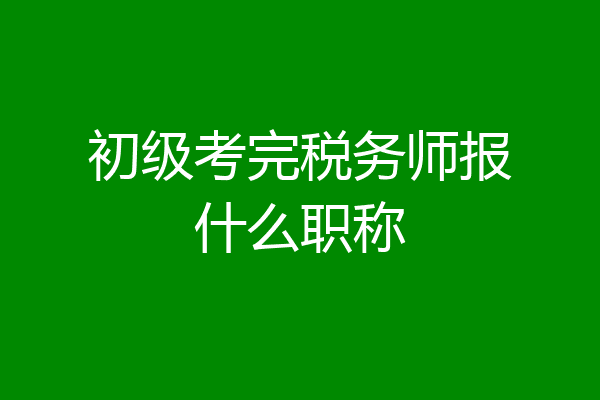 初级考完税务师报什么职称