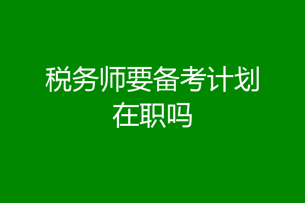 税务师要备考计划在职吗