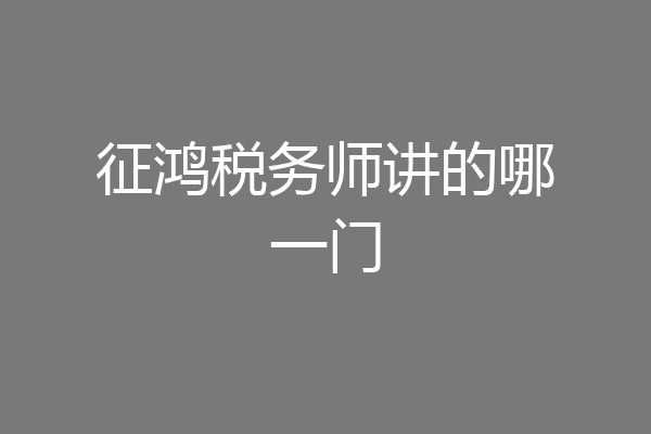 征鸿税务师讲的哪一门