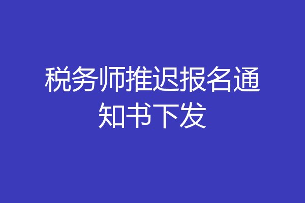 税务师推迟报名通知书下发