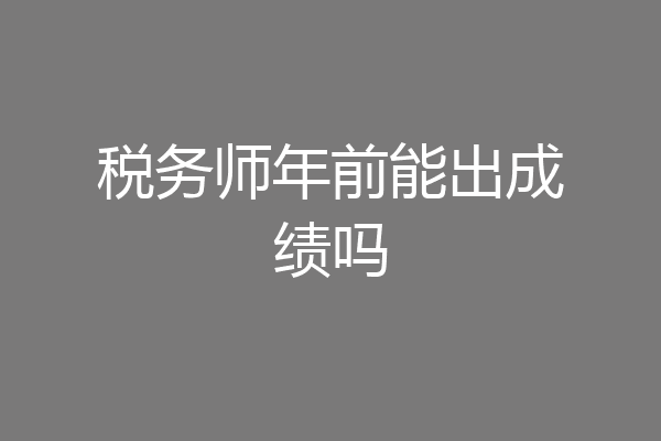税务师年前能出成绩吗
