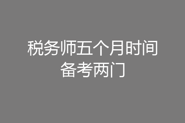税务师五个月时间备考两门