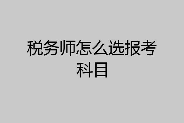 税务师怎么选报考科目
