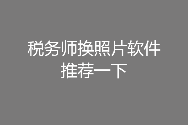 税务师换照片软件推荐一下