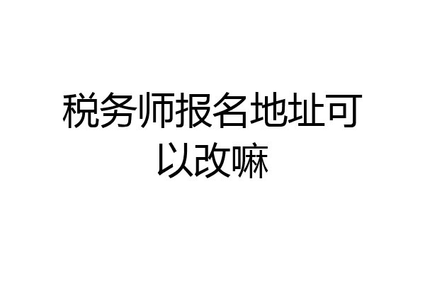 税务师报名地址可以改嘛