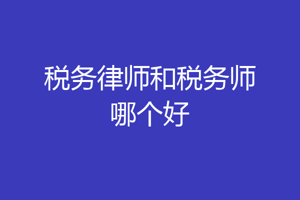 税务律师和税务师哪个好