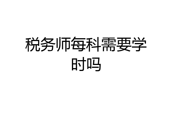 税务师每科需要学时吗