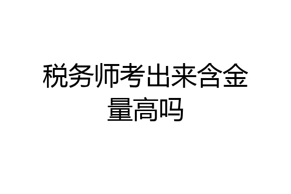 税务师考出来含金量高吗