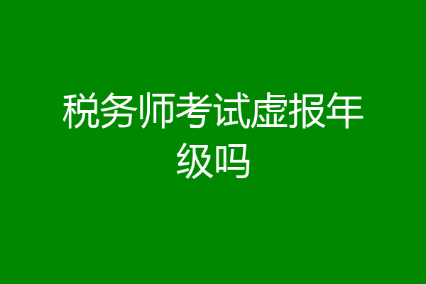 税务师考试虚报年级吗