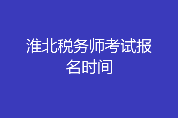 淮北税务师考试报名时间