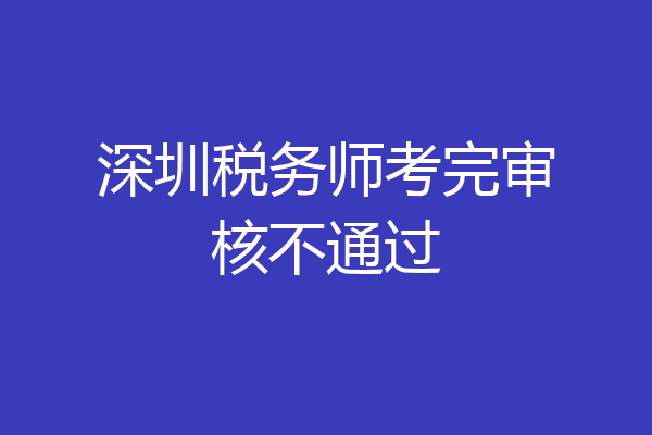 深圳税务师考完审核不通过