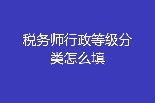 税务师行政等级分类怎么填
