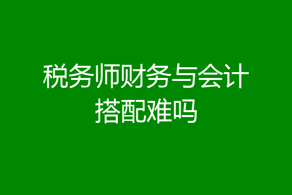 税务师财务与会计搭配难吗