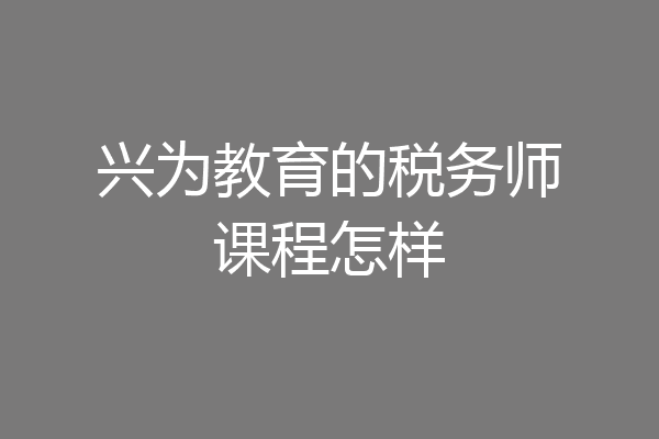 兴为教育的税务师课程怎样