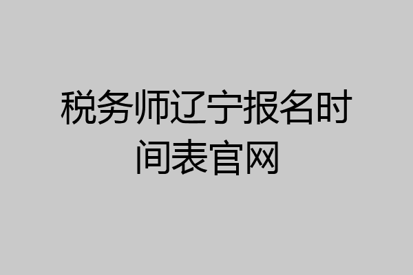 税务师辽宁报名时间表官网