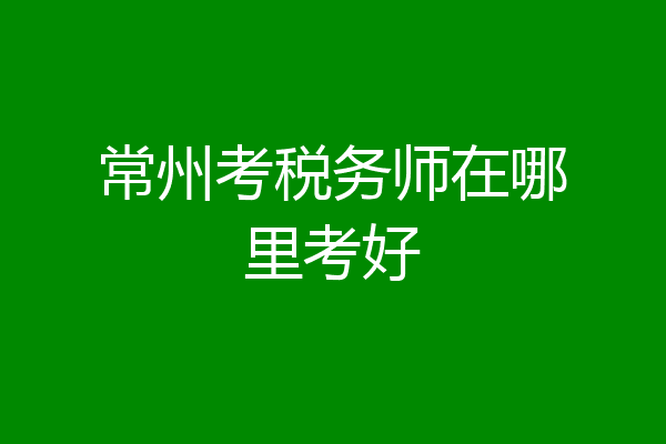 常州考税务师在哪里考好