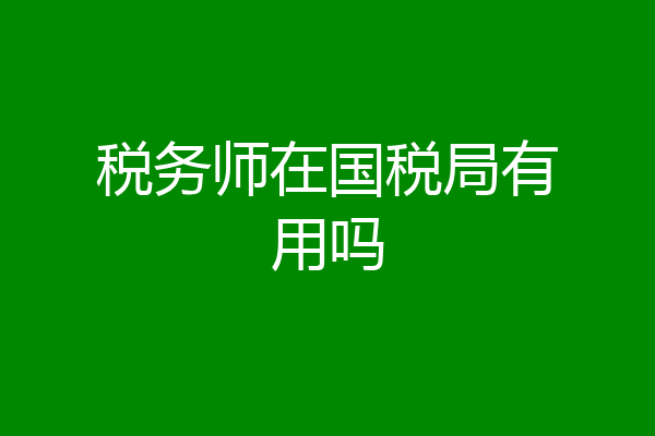 税务师在国税局有用吗