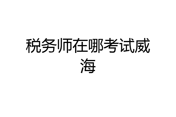 税务师在哪考试威海