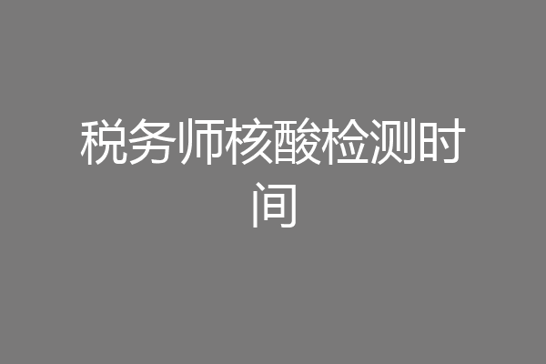 税务师核酸检测时间