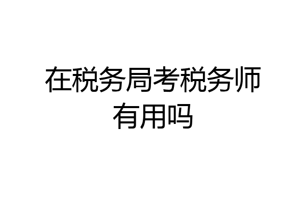 在税务局考税务师有用吗