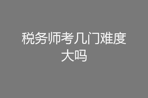税务师考几门难度大吗