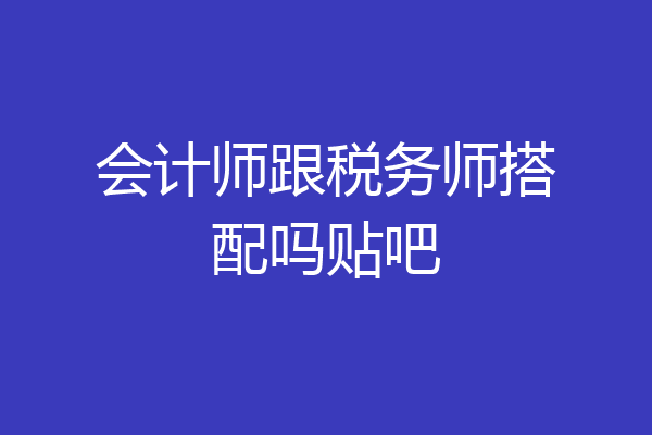 会计师跟税务师搭配吗贴吧