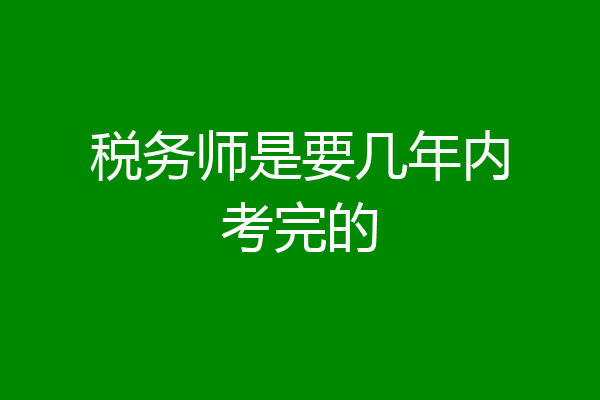 税务师是要几年内考完的